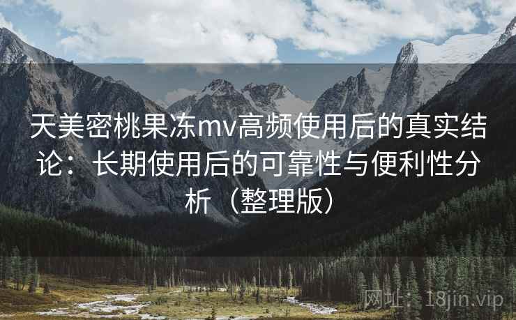 天美密桃果冻mv高频使用后的真实结论：长期使用后的可靠性与便利性分析（整理版）