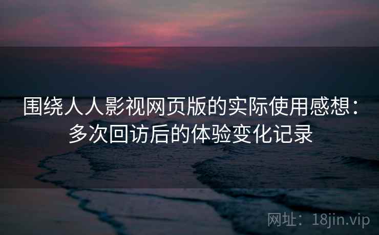 围绕人人影视网页版的实际使用感想：多次回访后的体验变化记录
