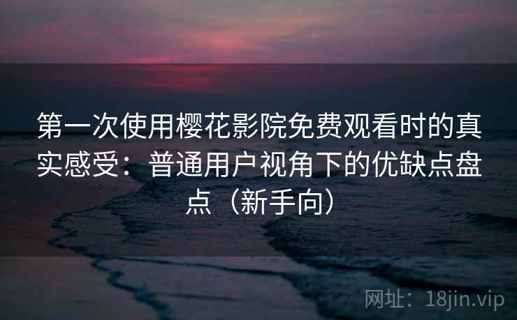 第一次使用樱花影院免费观看时的真实感受：普通用户视角下的优缺点盘点（新手向）
