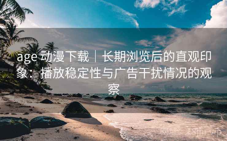 age 动漫下载｜长期浏览后的直观印象：播放稳定性与广告干扰情况的观察