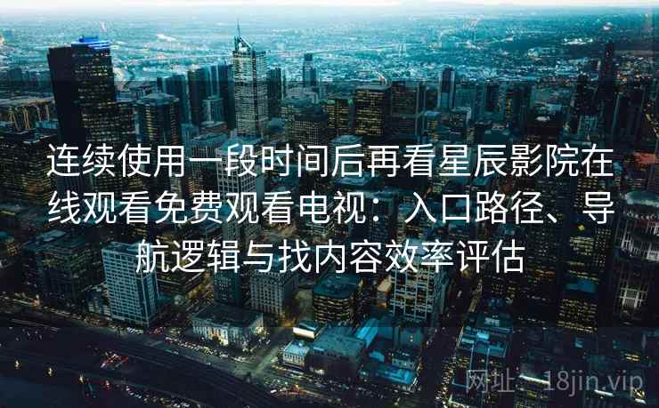 连续使用一段时间后再看星辰影院在线观看免费观看电视：入口路径、导航逻辑与找内容效率评估