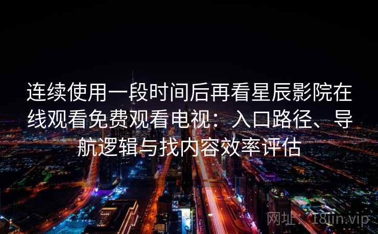 连续使用一段时间后再看星辰影院在线观看免费观看电视：入口路径、导航逻辑与找内容效率评估