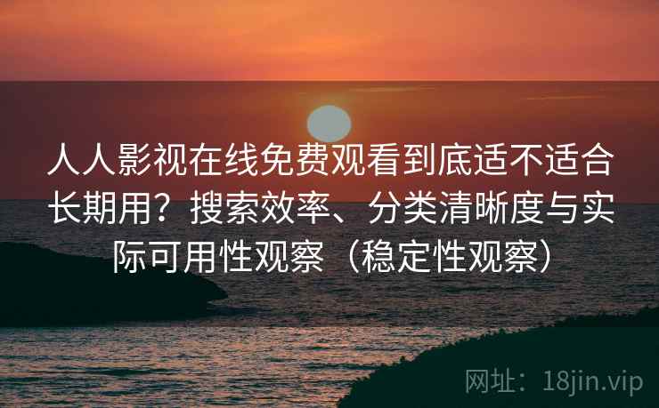 人人影视在线免费观看到底适不适合长期用？搜索效率、分类清晰度与实际可用性观察（稳定性观察）