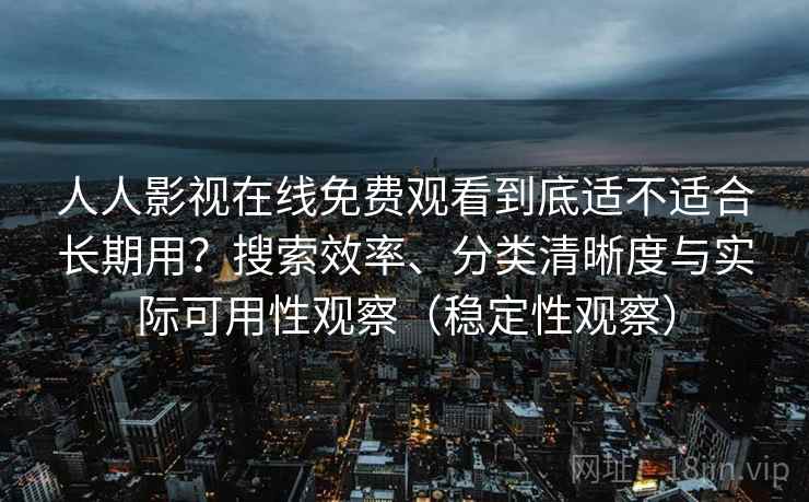 人人影视在线免费观看到底适不适合长期用？搜索效率、分类清晰度与实际可用性观察（稳定性观察）