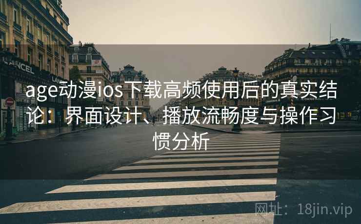 age动漫ios下载高频使用后的真实结论：界面设计、播放流畅度与操作习惯分析