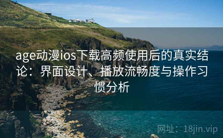 age动漫ios下载高频使用后的真实结论：界面设计、播放流畅度与操作习惯分析