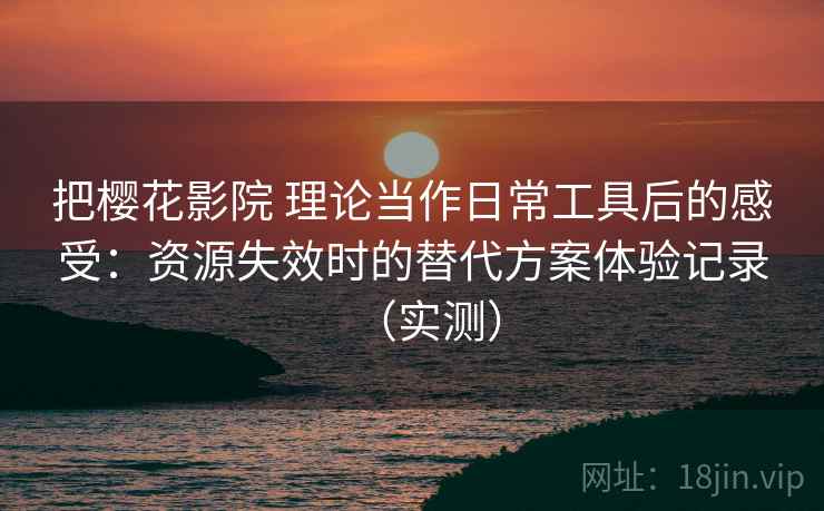 把樱花影院 理论当作日常工具后的感受：资源失效时的替代方案体验记录（实测）