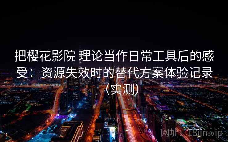 把樱花影院 理论当作日常工具后的感受：资源失效时的替代方案体验记录（实测）