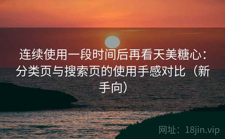 连续使用一段时间后再看天美糖心：分类页与搜索页的使用手感对比（新手向）