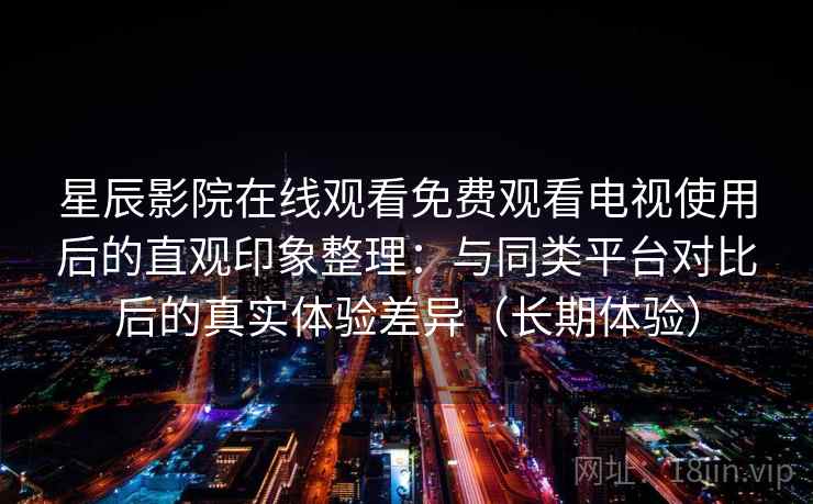 星辰影院在线观看免费观看电视使用后的直观印象整理：与同类平台对比后的真实体验差异（长期体验）