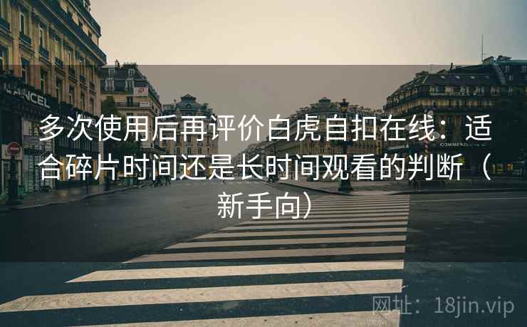 多次使用后再评价白虎自扣在线：适合碎片时间还是长时间观看的判断（新手向）