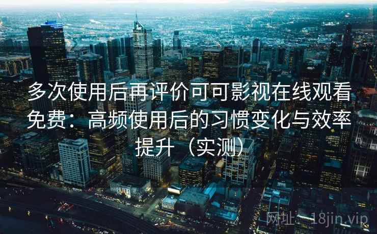 多次使用后再评价可可影视在线观看免费：高频使用后的习惯变化与效率提升（实测）