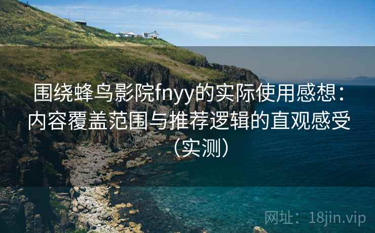 围绕蜂鸟影院fnyy的实际使用感想：内容覆盖范围与推荐逻辑的直观感受（实测）