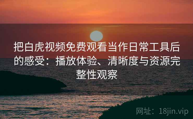 把白虎视频免费观看当作日常工具后的感受：播放体验、清晰度与资源完整性观察