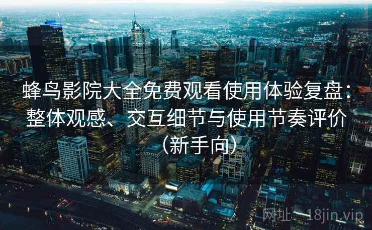 蜂鸟影院大全免费观看使用体验复盘：整体观感、交互细节与使用节奏评价（新手向）