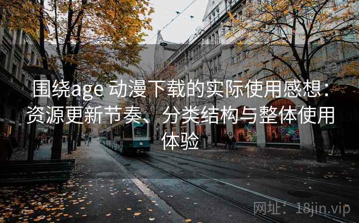 围绕age 动漫下载的实际使用感想：资源更新节奏、分类结构与整体使用体验
