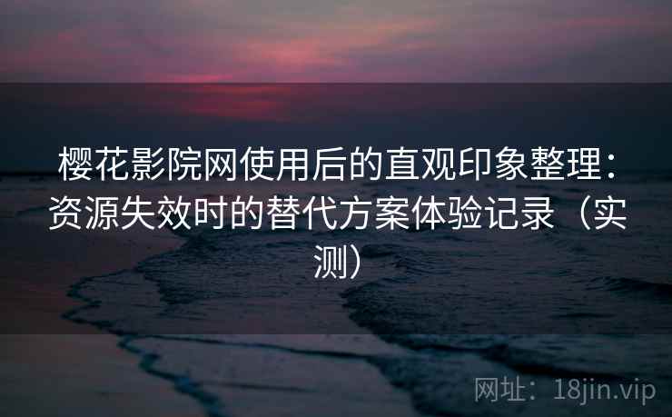 樱花影院网使用后的直观印象整理：资源失效时的替代方案体验记录（实测）