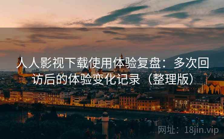 人人影视下载使用体验复盘：多次回访后的体验变化记录（整理版）