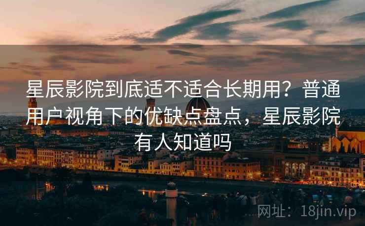 星辰影院到底适不适合长期用？普通用户视角下的优缺点盘点，星辰影院有人知道吗