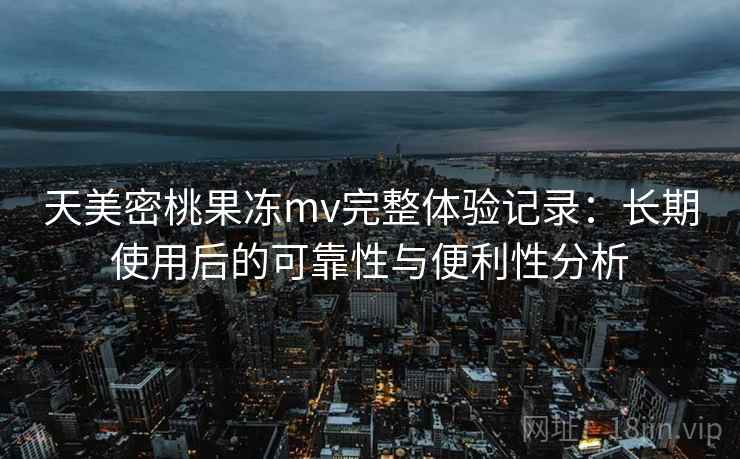 天美密桃果冻mv完整体验记录：长期使用后的可靠性与便利性分析