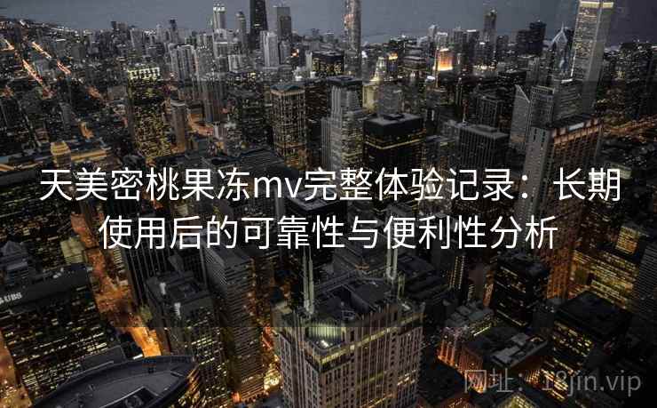 天美密桃果冻mv完整体验记录：长期使用后的可靠性与便利性分析