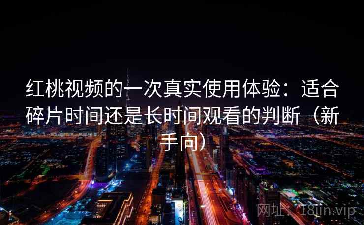 红桃视频的一次真实使用体验：适合碎片时间还是长时间观看的判断（新手向）