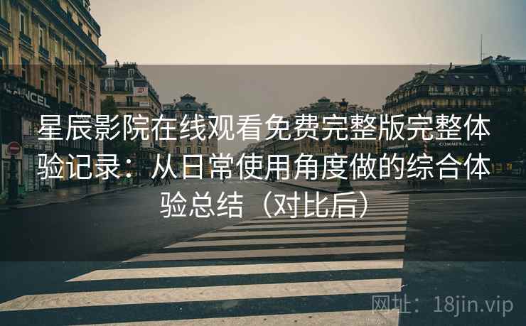 星辰影院在线观看免费完整版完整体验记录：从日常使用角度做的综合体验总结（对比后）