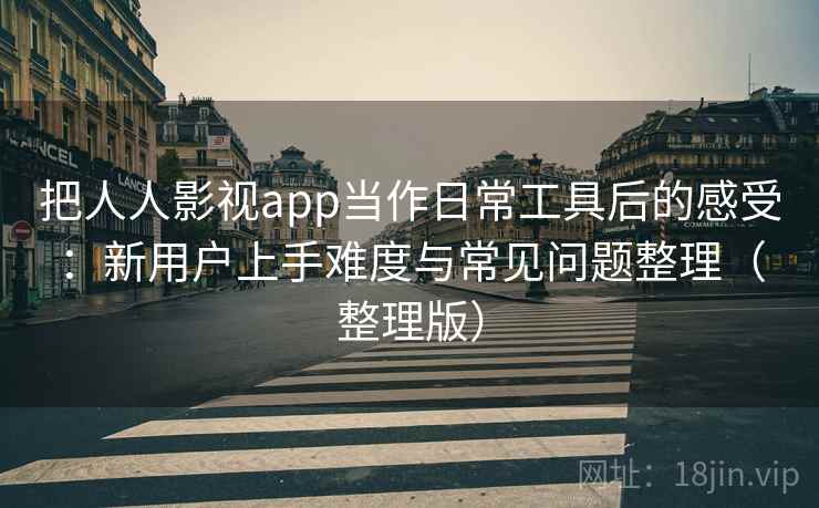 把人人影视app当作日常工具后的感受：新用户上手难度与常见问题整理（整理版）