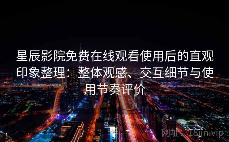 星辰影院免费在线观看使用后的直观印象整理：整体观感、交互细节与使用节奏评价