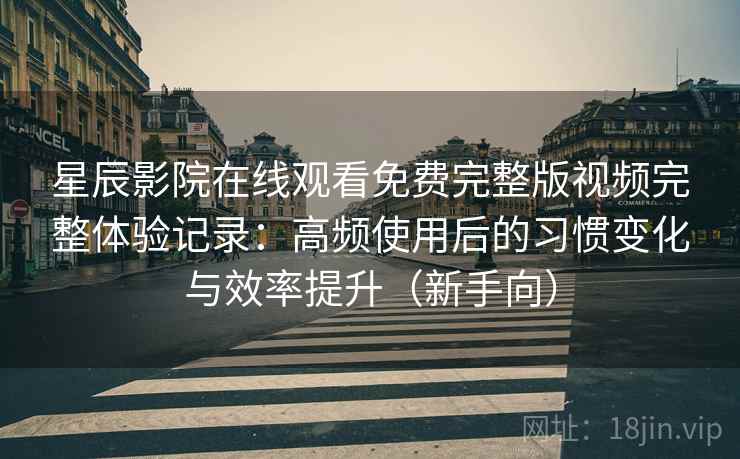 星辰影院在线观看免费完整版视频完整体验记录：高频使用后的习惯变化与效率提升（新手向）