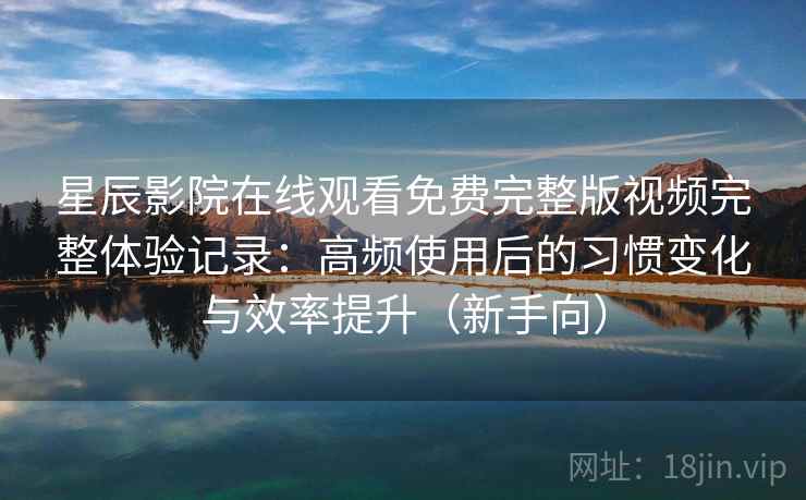 星辰影院在线观看免费完整版视频完整体验记录：高频使用后的习惯变化与效率提升（新手向）