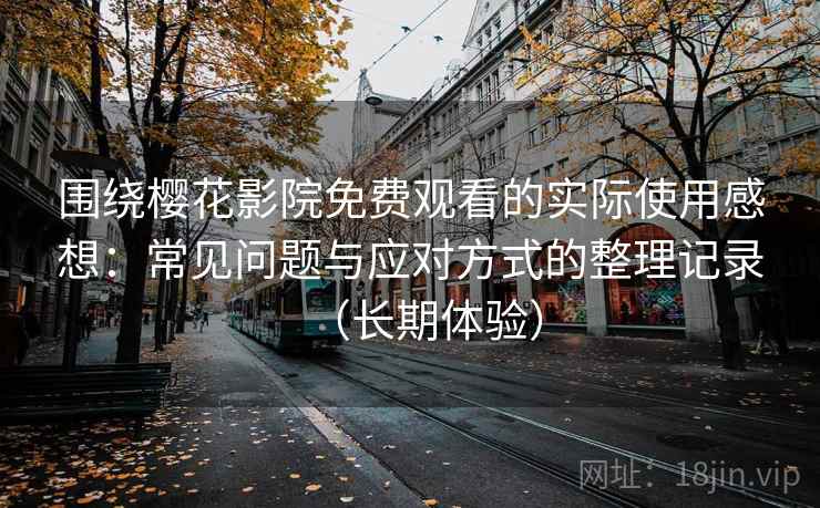 围绕樱花影院免费观看的实际使用感想：常见问题与应对方式的整理记录（长期体验）