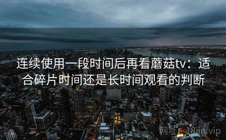 连续使用一段时间后再看蘑菇tv：适合碎片时间还是长时间观看的判断
