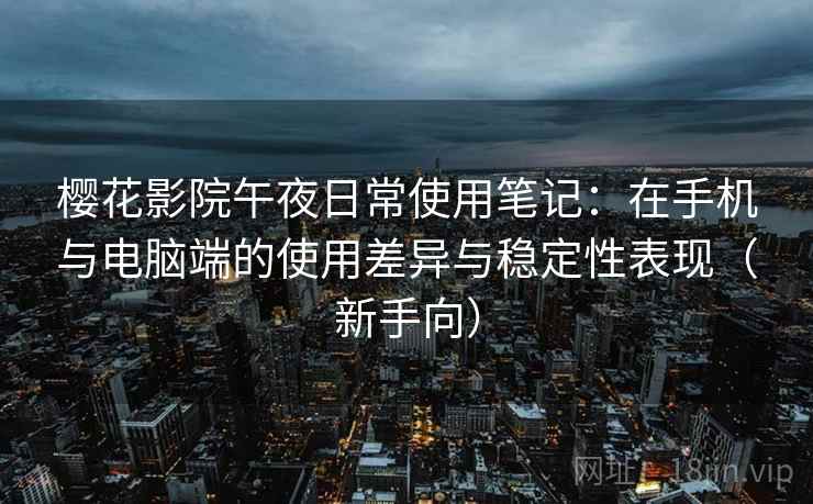 樱花影院午夜日常使用笔记：在手机与电脑端的使用差异与稳定性表现（新手向）