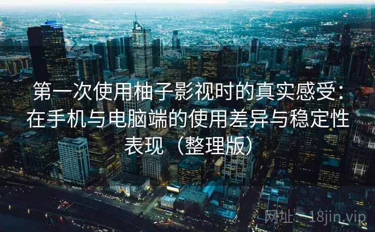 第一次使用柚子影视时的真实感受：在手机与电脑端的使用差异与稳定性表现（整理版）