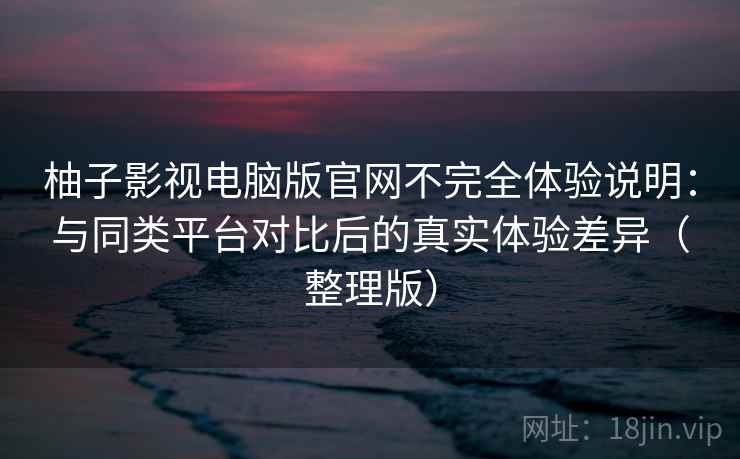 柚子影视电脑版官网不完全体验说明：与同类平台对比后的真实体验差异（整理版）