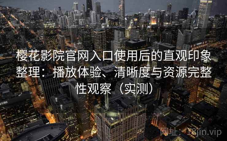 樱花影院官网入口使用后的直观印象整理：播放体验、清晰度与资源完整性观察（实测）