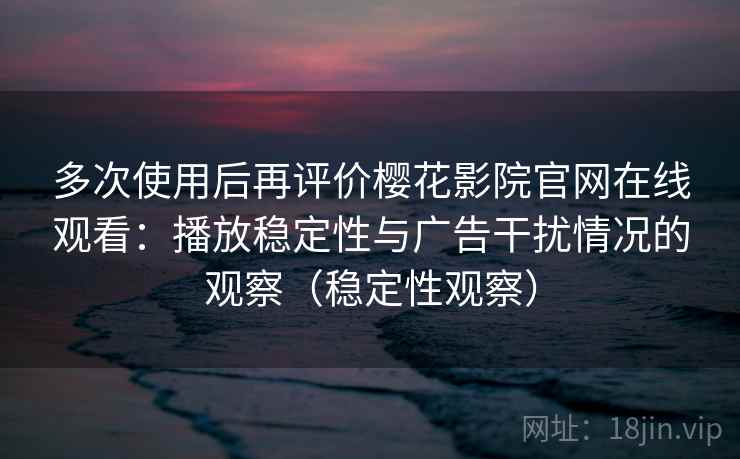 多次使用后再评价樱花影院官网在线观看：播放稳定性与广告干扰情况的观察（稳定性观察）