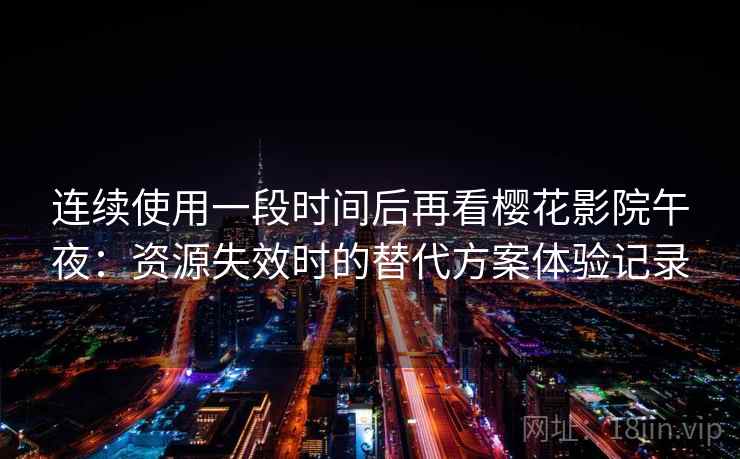 连续使用一段时间后再看樱花影院午夜：资源失效时的替代方案体验记录