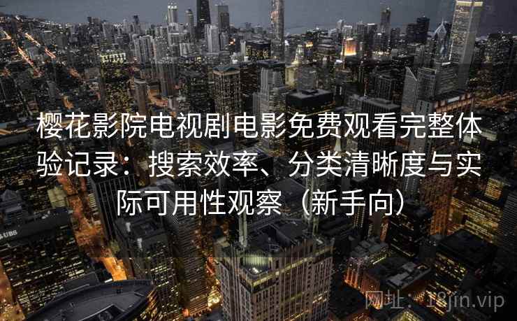 樱花影院电视剧电影免费观看完整体验记录：搜索效率、分类清晰度与实际可用性观察（新手向）