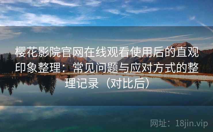樱花影院官网在线观看使用后的直观印象整理：常见问题与应对方式的整理记录（对比后）