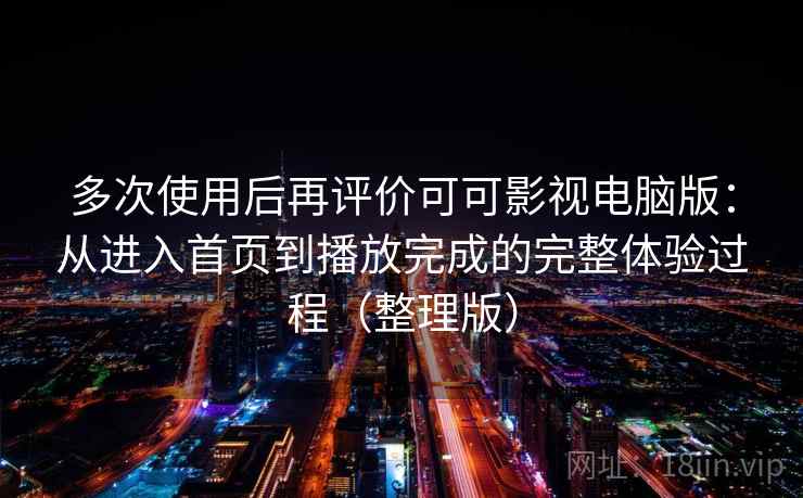 多次使用后再评价可可影视电脑版：从进入首页到播放完成的完整体验过程（整理版）