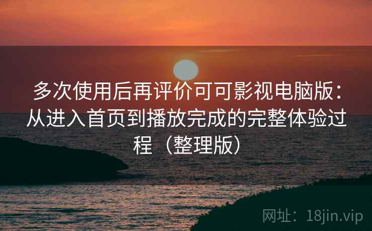 多次使用后再评价可可影视电脑版：从进入首页到播放完成的完整体验过程（整理版）