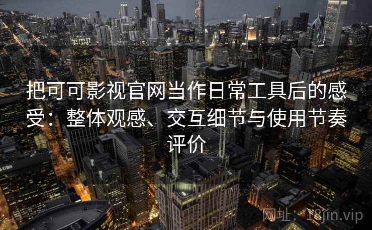 把可可影视官网当作日常工具后的感受：整体观感、交互细节与使用节奏评价