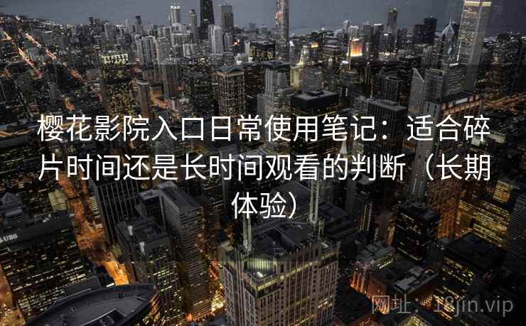 樱花影院入口日常使用笔记：适合碎片时间还是长时间观看的判断（长期体验）
