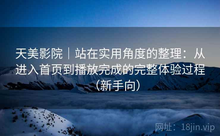 天美影院｜站在实用角度的整理：从进入首页到播放完成的完整体验过程（新手向）