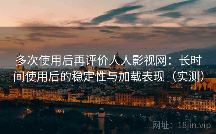 多次使用后再评价人人影视网：长时间使用后的稳定性与加载表现（实测）
