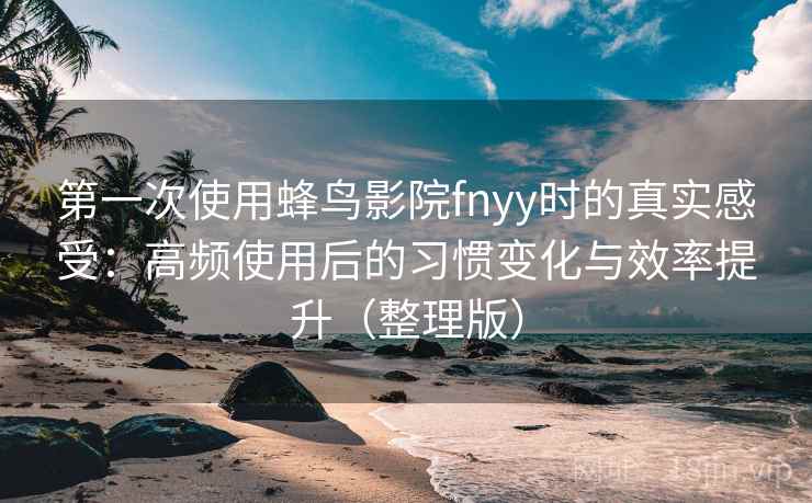 第一次使用蜂鸟影院fnyy时的真实感受：高频使用后的习惯变化与效率提升（整理版）