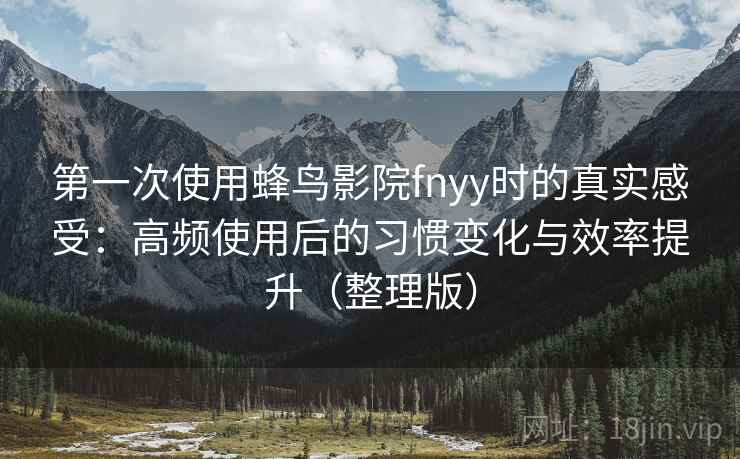 第一次使用蜂鸟影院fnyy时的真实感受：高频使用后的习惯变化与效率提升（整理版）
