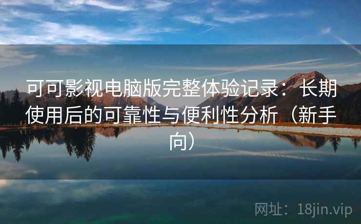 可可影视电脑版完整体验记录：长期使用后的可靠性与便利性分析（新手向）